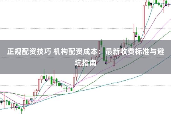 正规配资技巧 机构配资成本:最新收费标准与避坑指南