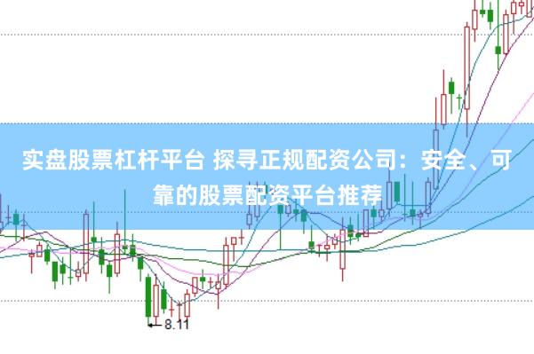 实盘股票杠杆平台 探寻正规配资公司：安全、可靠的股票配资平台推荐
