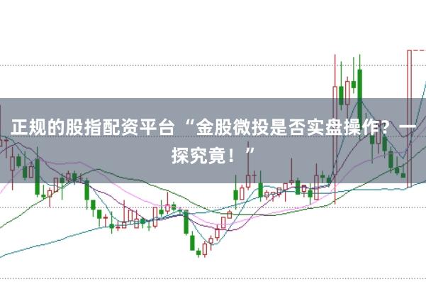 正规的股指配资平台 “金股微投是否实盘操作？一探究竟！”