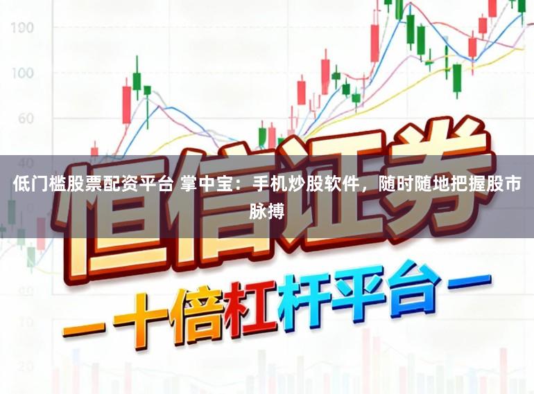 低门槛股票配资平台 掌中宝:手机炒股软件,随时随地把握股市脉搏
