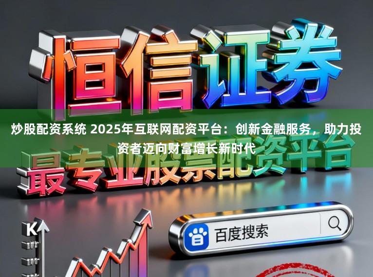 炒股配资系统 2025年互联网配资平台:创新金融服务,助力投资者迈向财富增长新时代