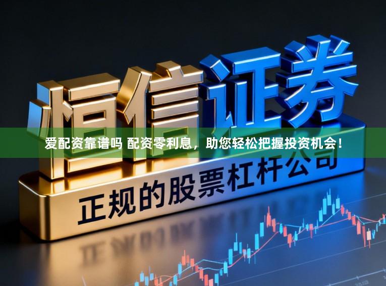 爱配资靠谱吗 配资零利息，助您轻松把握投资机会！