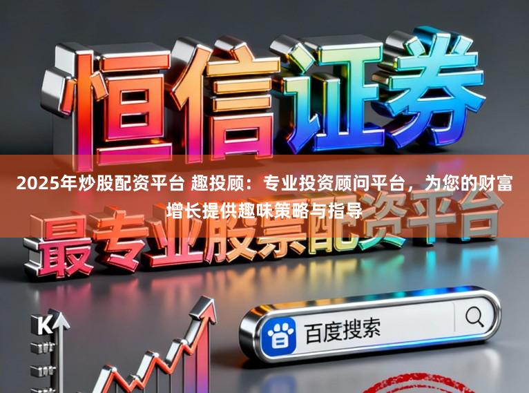 2025年炒股配资平台 趣投顾:专业投资顾问平台,为您的财富增长提供趣味策略与指导