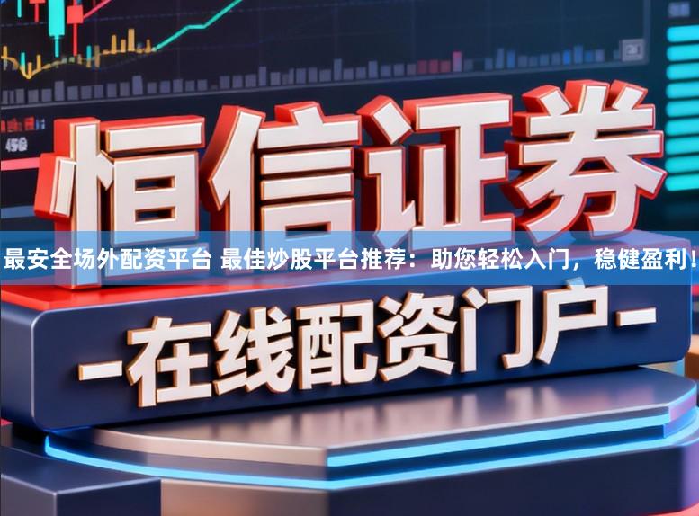 最安全场外配资平台 最佳炒股平台推荐：助您轻松入门，稳健盈利！