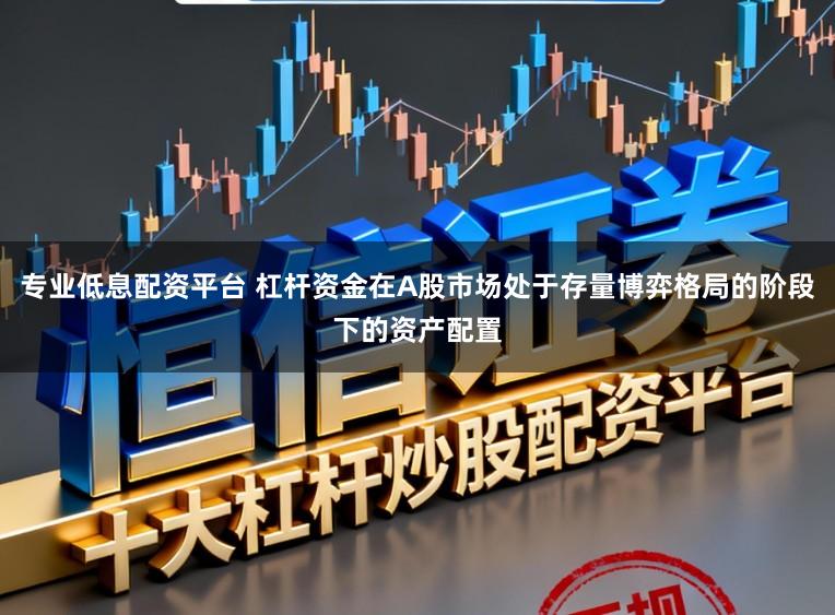 专业低息配资平台 杠杆资金在A股市场处于存量博弈格局的阶段下的资产配置