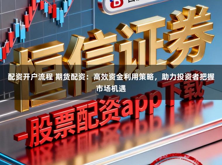 配资开户流程 期货配资：高效资金利用策略，助力投资者把握市场机遇