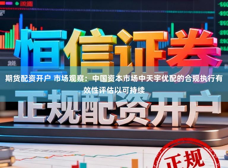 期货配资开户 市场观察:中国资本市场中天宇优配的合规执行有效性评估以可持续