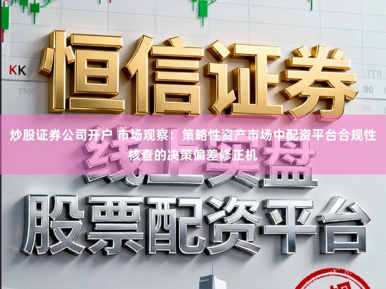 炒股证券公司开户 市场观察：策略性资产市场中配资平台合规性核查的决策偏差修正机