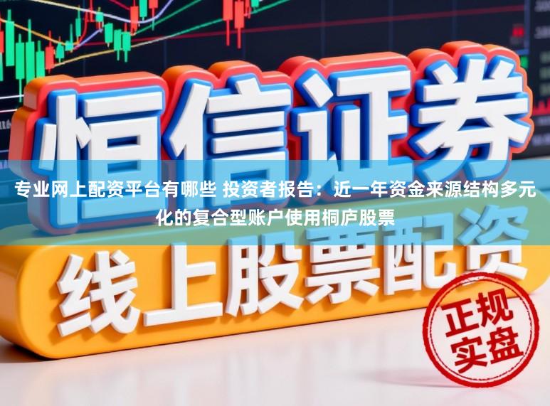专业网上配资平台有哪些 投资者报告：近一年资金来源结构多元化的复合型账户使用桐庐股票