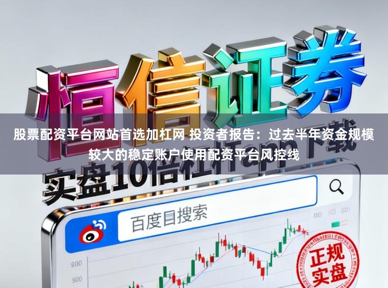 股票配资平台网站首选加杠网 投资者报告：过去半年资金规模较大的稳定账户使用配资平台风控线