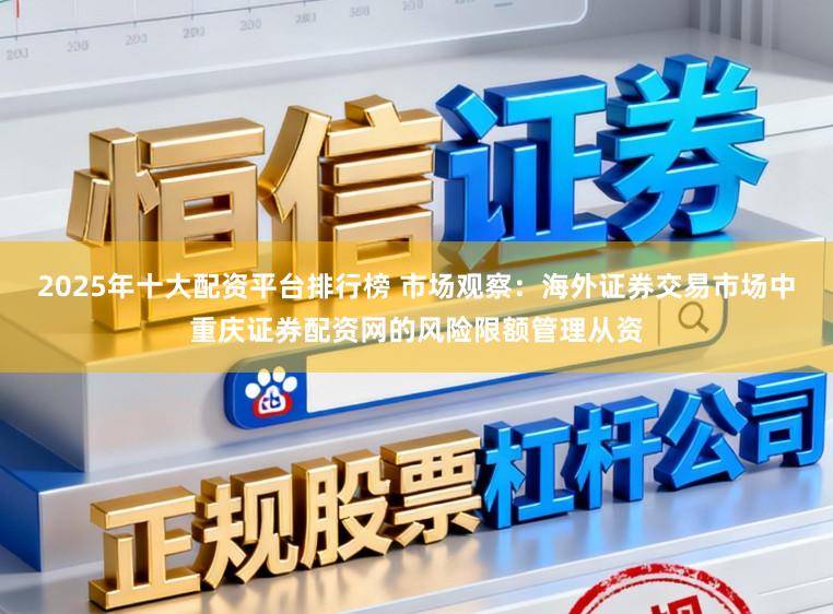 2025年十大配资平台排行榜 市场观察：海外证券交易市场中重庆证券配资网的风险限额管理从资
