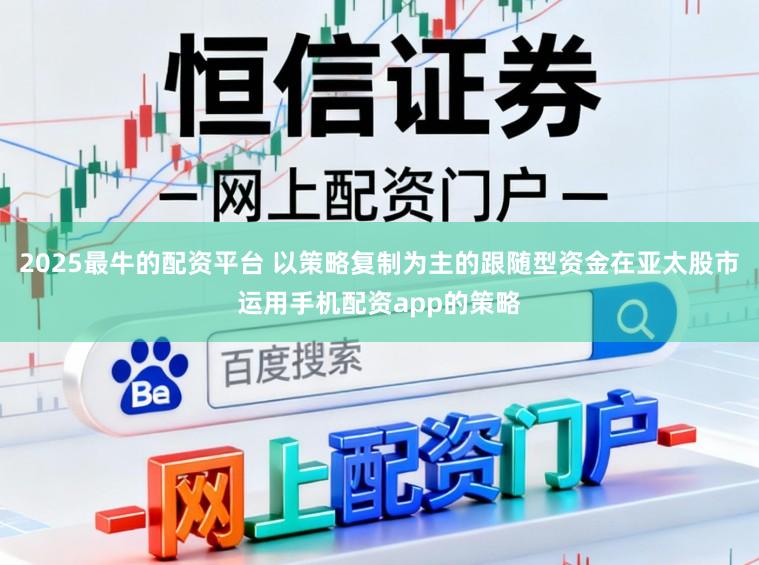 2025最牛的配资平台 以策略复制为主的跟随型资金在亚太股市运用手机配资app的策略