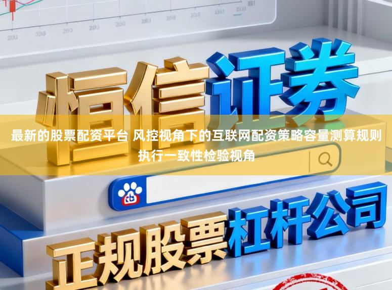 最新的股票配资平台 风控视角下的互联网配资策略容量测算规则执行一致性检验视角