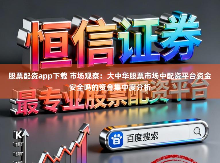 股票配资app下载 市场观察:大中华股票市场中配资平台资金安全吗的资金集中度分析