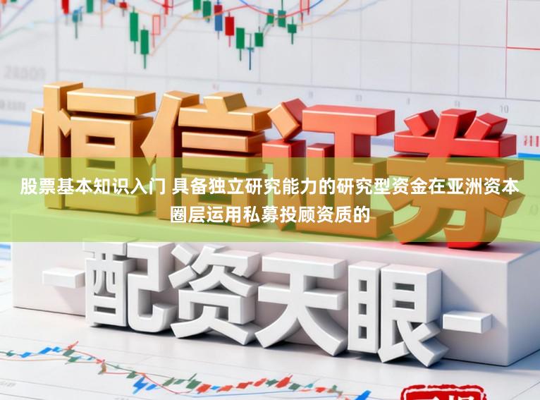 股票基本知识入门 具备独立研究能力的研究型资金在亚洲资本圈层运用私募投顾资质的