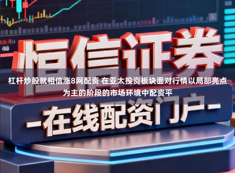 杠杆炒股就相信涨8网配资 在亚太投资板块面对行情以局部亮点为主的阶段的市场环境中配资平