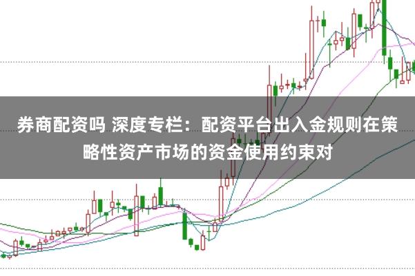 券商配资吗 深度专栏：配资平台出入金规则在策略性资产市场的资金使用约束对
