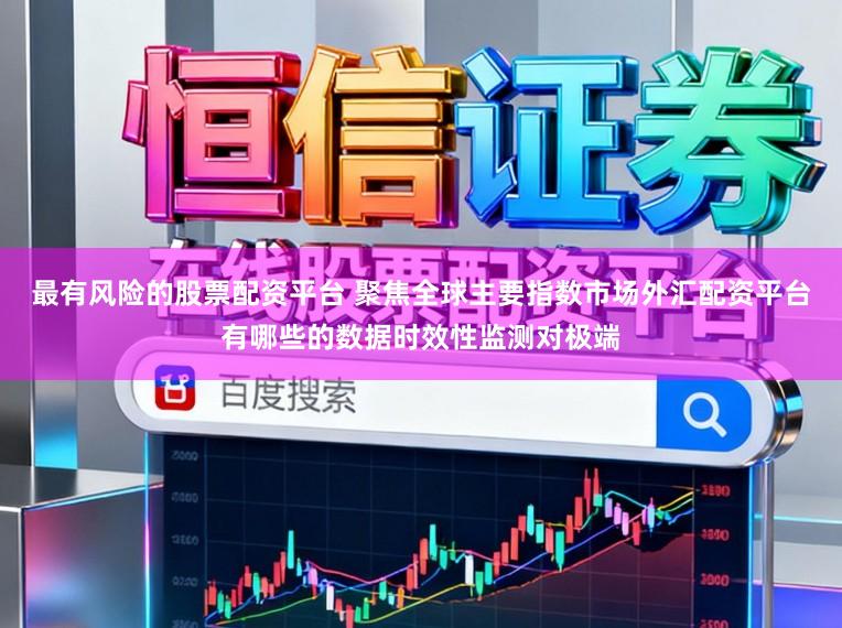 最有风险的股票配资平台 聚焦全球主要指数市场外汇配资平台有哪些的数据时效性监测对极端