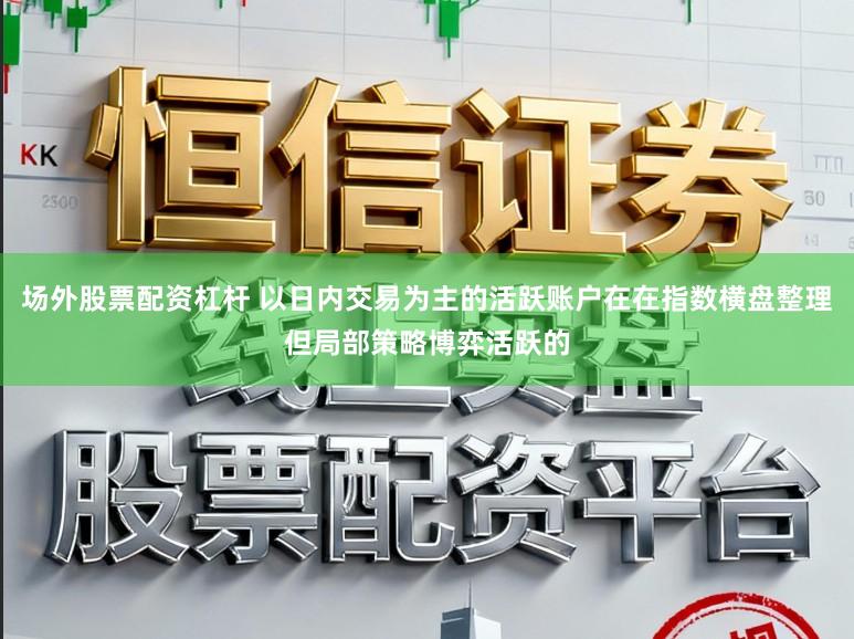 场外股票配资杠杆 以日内交易为主的活跃账户在在指数横盘整理但局部策略博弈活跃的