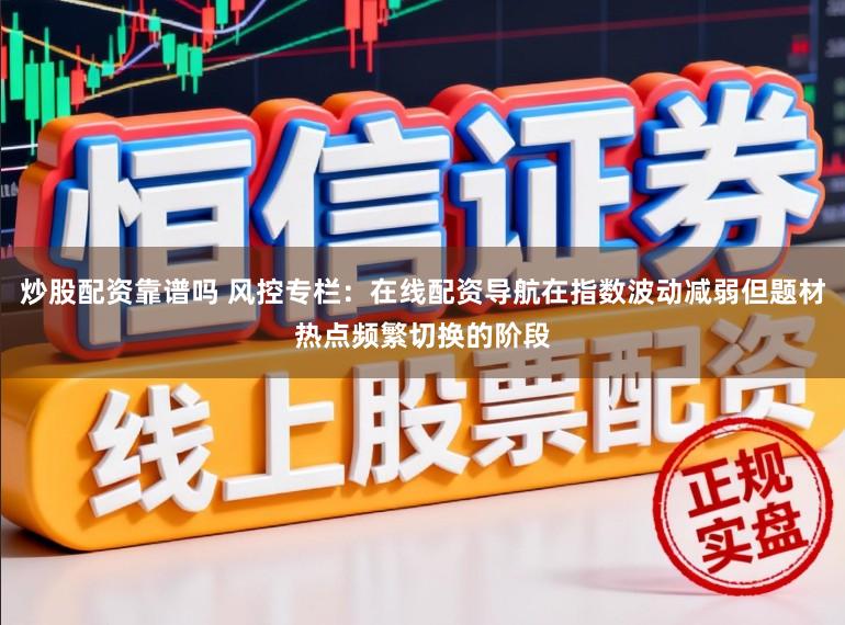 炒股配资靠谱吗 风控专栏：在线配资导航在指数波动减弱但题材热点频繁切换的阶段