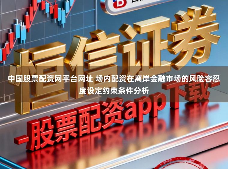 中国股票配资网平台网址 场内配资在离岸金融市场的风险容忍度设定约束条件分析