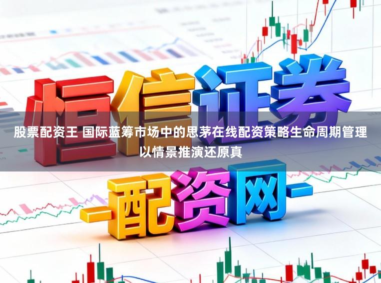 股票配资王 国际蓝筹市场中的思茅在线配资策略生命周期管理以情景推演还原真