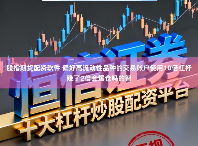 股指期货配资软件 偏好高流动性品种的交易账户使用10倍杠杆赚了2倍会爆仓吗的智