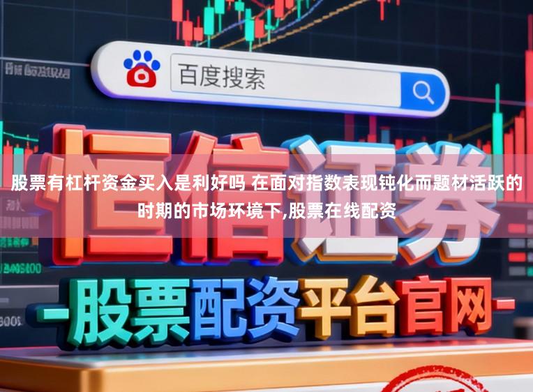 股票有杠杆资金买入是利好吗 在面对指数表现钝化而题材活跃的时期的市场环境下，股票在线配资