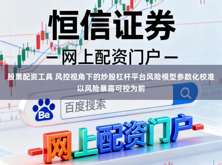 股票配资工具 风控视角下的炒股杠杆平台风险模型参数化校准以风险暴露可控为前