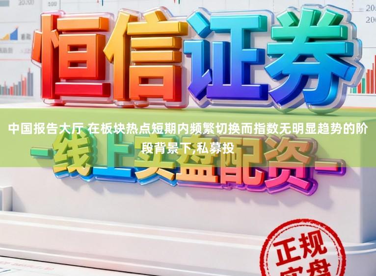 中国报告大厅 在板块热点短期内频繁切换而指数无明显趋势的阶段背景下,私募投