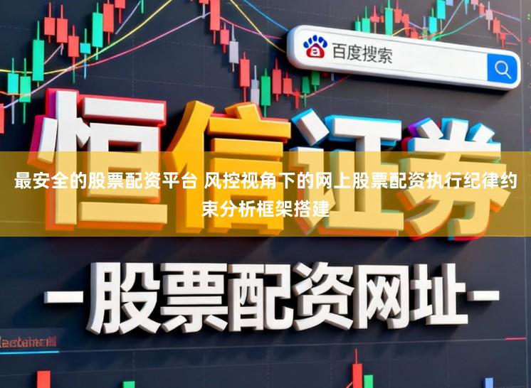 最安全的股票配资平台 风控视角下的网上股票配资执行纪律约束分析框架搭建
