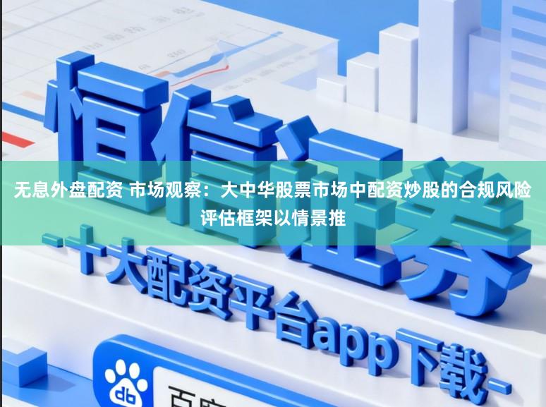 无息外盘配资 市场观察：大中华股票市场中配资炒股的合规风险评估框架以情景推