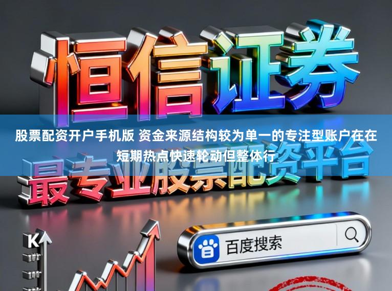 股票配资开户手机版 资金来源结构较为单一的专注型账户在在短期热点快速轮动但整体行