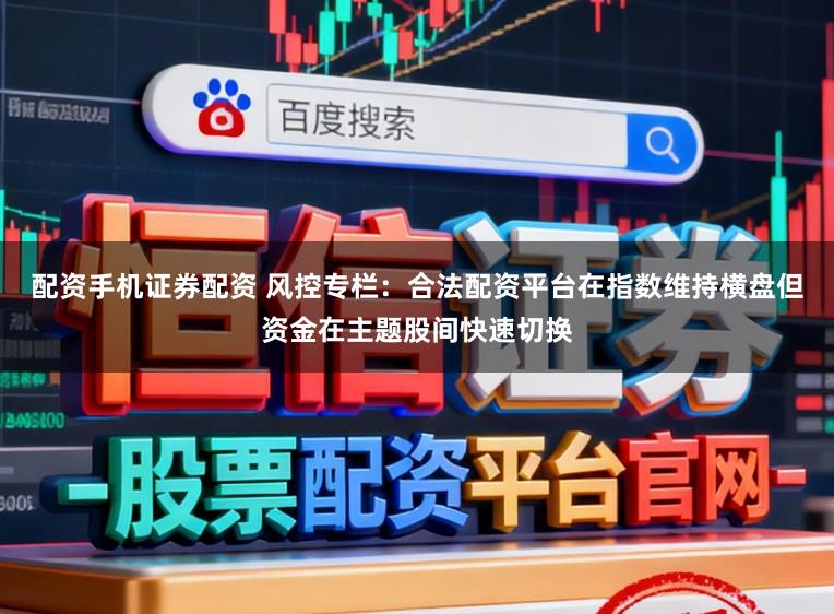配资手机证券配资 风控专栏：合法配资平台在指数维持横盘但资金在主题股间快速切换