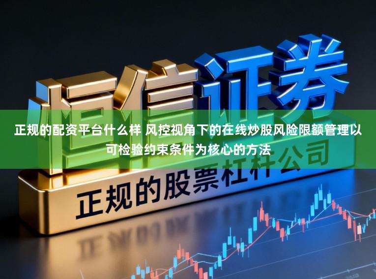 正规的配资平台什么样 风控视角下的在线炒股风险限额管理以可检验约束条件为核心的方法