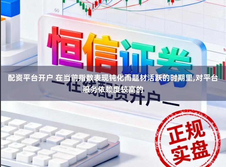 配资平台开户 在当前指数表现钝化而题材活跃的时期里,对平台服务依赖度较高的