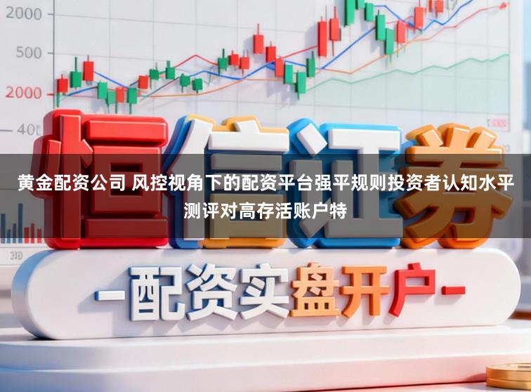 黄金配资公司 风控视角下的配资平台强平规则投资者认知水平测评对高存活账户特