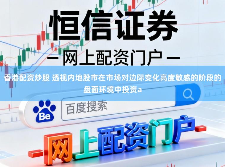 香港配资炒股 透视内地股市在市场对边际变化高度敏感的阶段的盘面环境中投资a