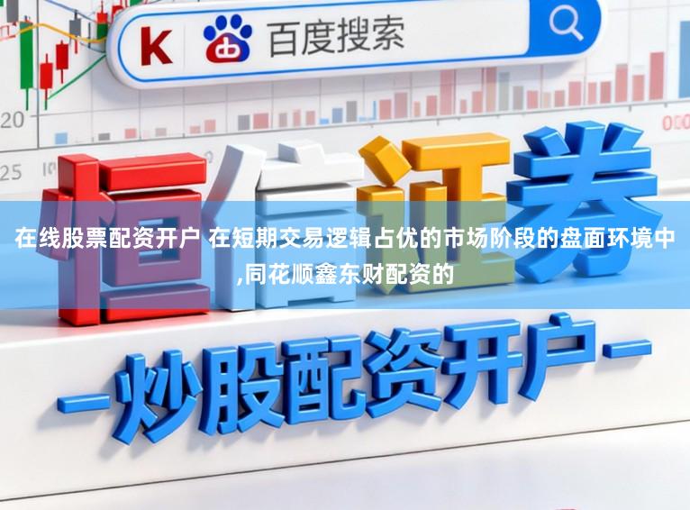 在线股票配资开户 在短期交易逻辑占优的市场阶段的盘面环境中，同花顺鑫东财配资的