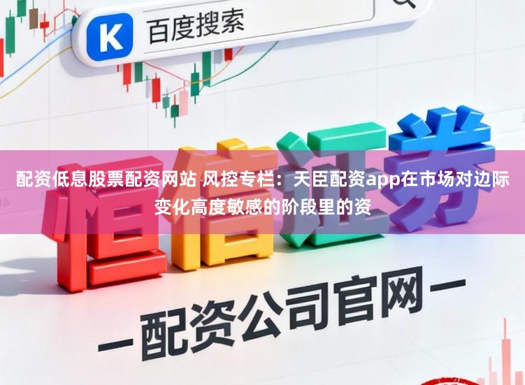 配资低息股票配资网站 风控专栏：天臣配资app在市场对边际变化高度敏感的阶段里的资