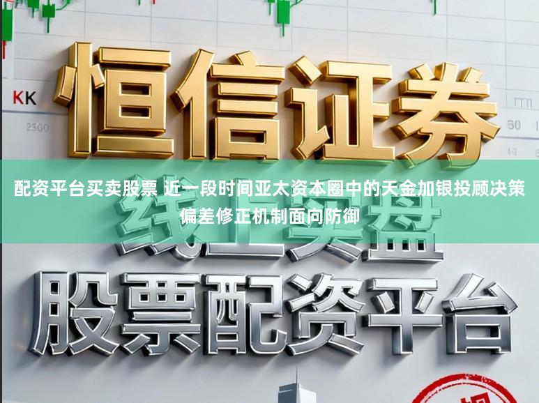 配资平台买卖股票 近一段时间亚太资本圈中的天金加银投顾决策偏差修正机制面向防御
