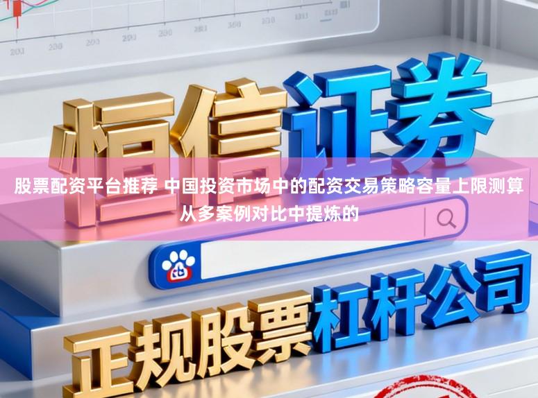 股票配资平台推荐 中国投资市场中的配资交易策略容量上限测算从多案例对比中提炼的