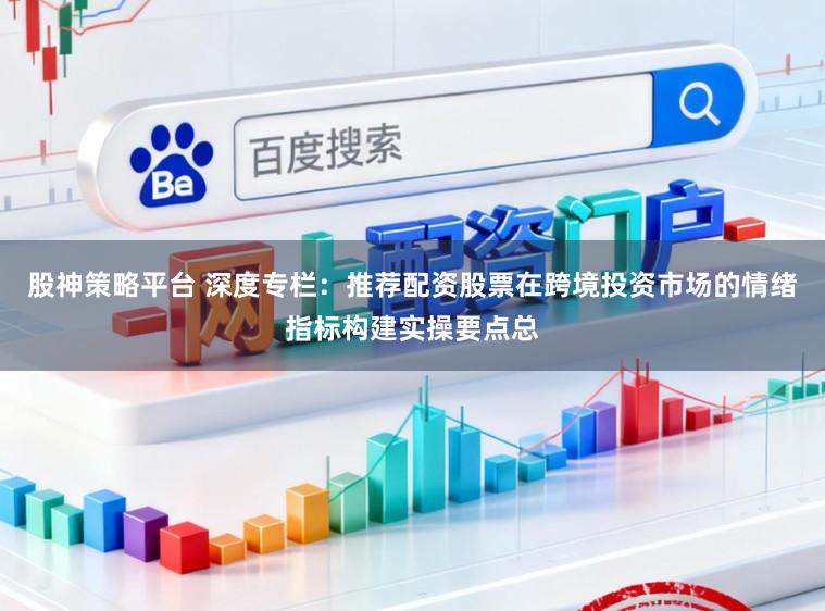 股神策略平台 深度专栏：推荐配资股票在跨境投资市场的情绪指标构建实操要点总