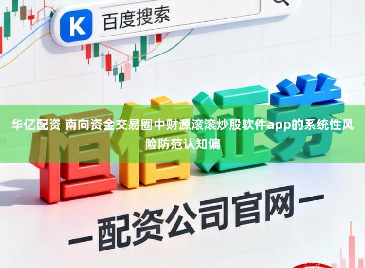 华亿配资 南向资金交易圈中财源滚滚炒股软件app的系统性风险防范认知偏