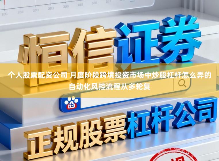 个人股票配资公司 月度阶段跨境投资市场中炒股杠杆怎么弄的自动化风控流程从多轮复