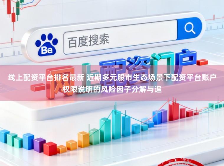 线上配资平台排名最新 近期多元股市生态场景下配资平台账户权限说明的风险因子分解与追