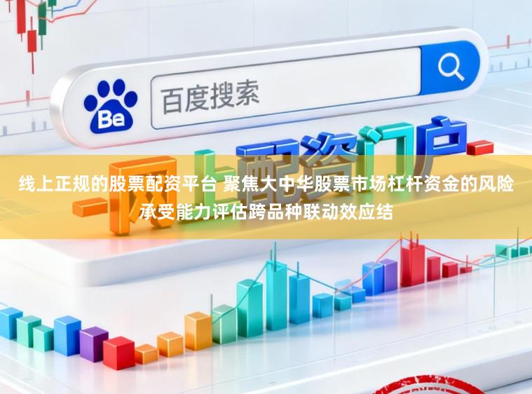 线上正规的股票配资平台 聚焦大中华股票市场杠杆资金的风险承受能力评估跨品种联动效应结