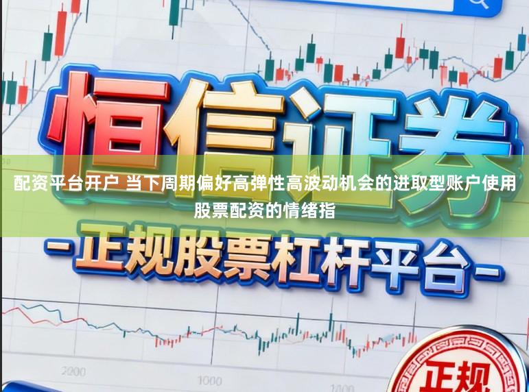 配资平台开户 当下周期偏好高弹性高波动机会的进取型账户使用股票配资的情绪指
