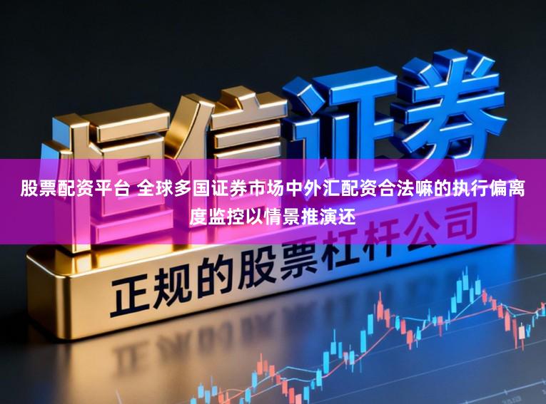 股票配资平台 全球多国证券市场中外汇配资合法嘛的执行偏离度监控以情景推演还