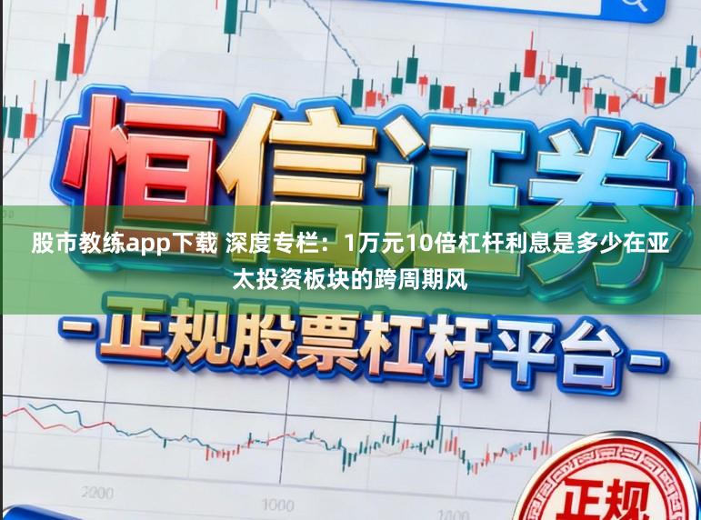 股市教练app下载 深度专栏：1万元10倍杠杆利息是多少在亚太投资板块的跨周期风
